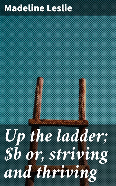 Up the ladder; or, striving and thriving, Madeline Leslie