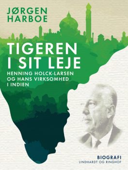 Tigeren i sit leje. Henning Holck-Larsen og hans virksomhed i Indien, Jørgen Harboe