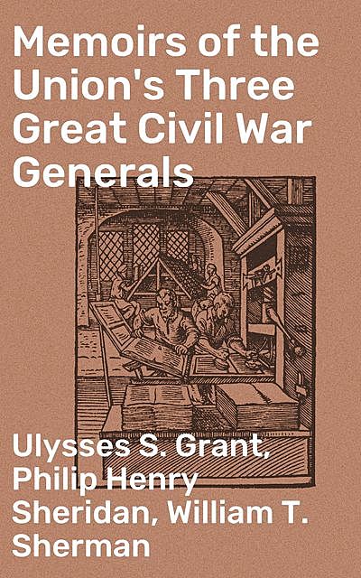 Memoirs of the Union's Three Great Civil War Generals, Ulysses S.Grant, Philip Henry Sheridan, William T.Sherman