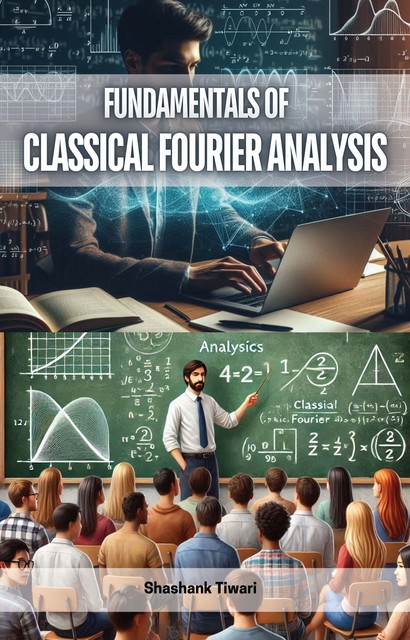 Fundamentals of Classical Fourier Analysis, Shashank Tiwari