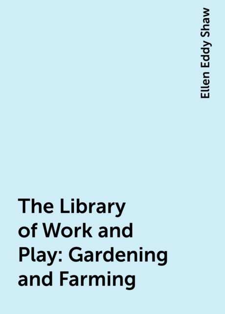 The Library of Work and Play: Gardening and Farming, Ellen Eddy Shaw