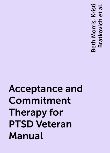 Acceptance and Commitment Therapy for PTSD Veteran Manual, Beth Morris, Kristi Bratkovich, SC MIRECC Clinical Educator Grant Recipients: Regan Settles