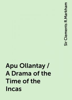 Apu Ollantay / A Drama of the Time of the Incas, Sir Clements R.Markham