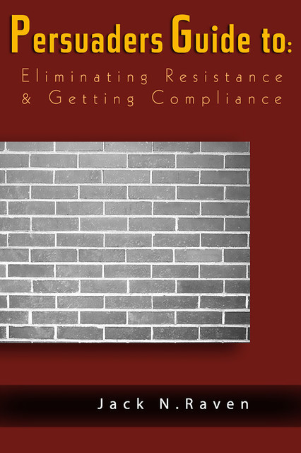 The Persuaders Guide To Eliminating Resistance And Getting Compliance, Jack N. Raven