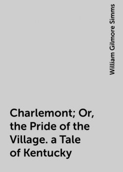 Charlemont; Or, the Pride of the Village. a Tale of Kentucky, William Gilmore Simms