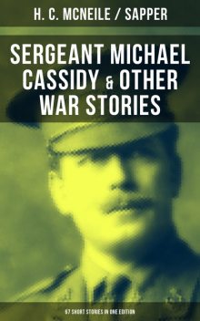 SERGEANT MICHAEL CASSIDY & OTHER WAR STORIES: 67 Short Stories in One Edition, H.C.McNeile, Sapper