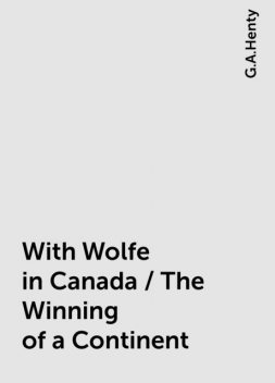 With Wolfe in Canada / The Winning of a Continent, G.A.Henty