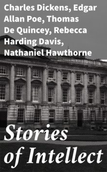 Stories of Intellect, Charles Dickens, Nathaniel Hawthorne, Thomas De Quincey, Rebecca Harding Davis, Edgar Allan Poe, Harriet Elizabeth Prescott Spofford, Edward Bulwer Lytton Baron Lytton