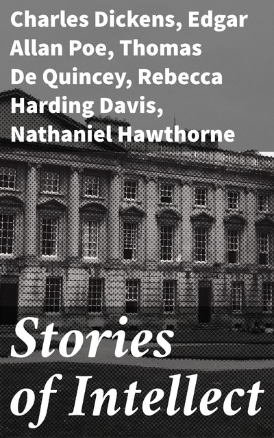 Stories of Intellect, Charles Dickens, Nathaniel Hawthorne, Thomas De Quincey, Rebecca Harding Davis, Edgar Allan Poe, Harriet Elizabeth Prescott Spofford, Edward Bulwer Lytton Baron Lytton