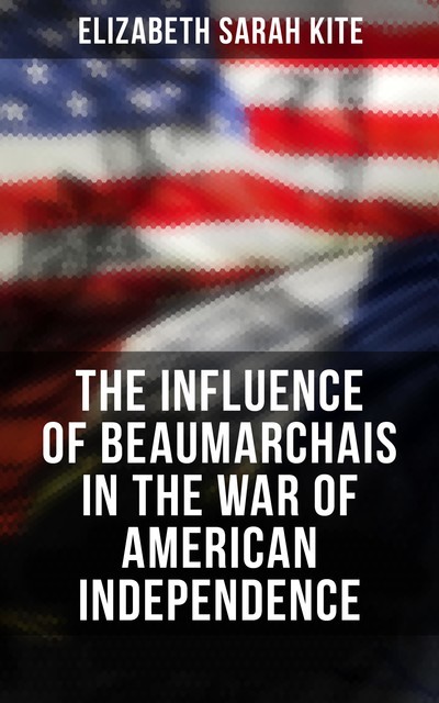 The Influence of Beaumarchais in the War of American Independence, Elizabeth Sarah Kite