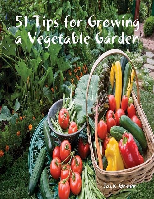51 Tips for Growing a Vegetable Garden, Jack Green