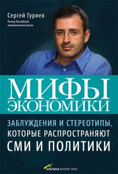 Мифы экономики: Заблуждения и стереотипы, которые распространяют СМИ и политики, Сергей Гуриев