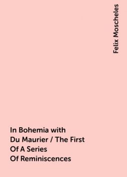 In Bohemia with Du Maurier / The First Of A Series Of Reminiscences, Felix Moscheles