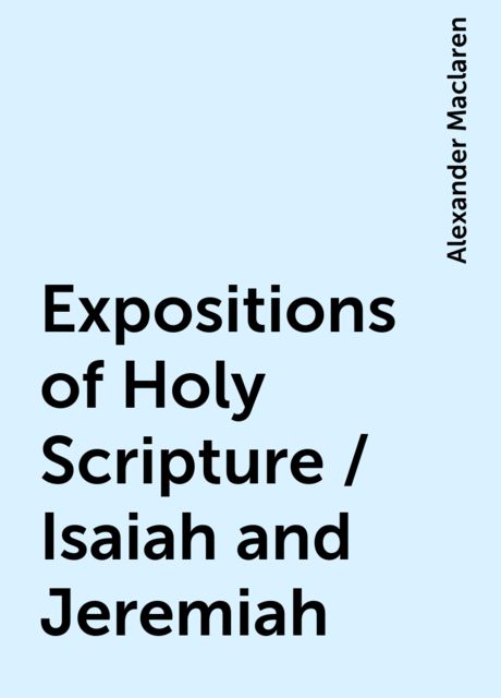Expositions of Holy Scripture / Isaiah and Jeremiah, Alexander Maclaren