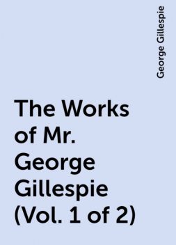 The Works of Mr. George Gillespie (Vol. 1 of 2), George Gillespie