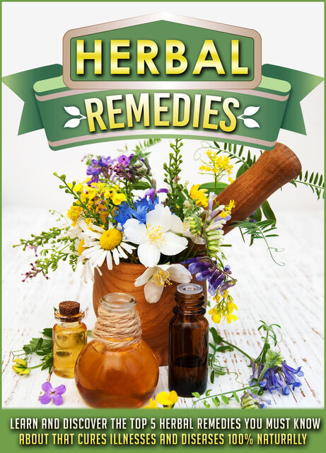 Herbal Remedies Learn And Discover The Top 5 Herbal Remedies You Must Know About That Cures Illnesses And Diseases 100% Naturally, Old Natural Ways