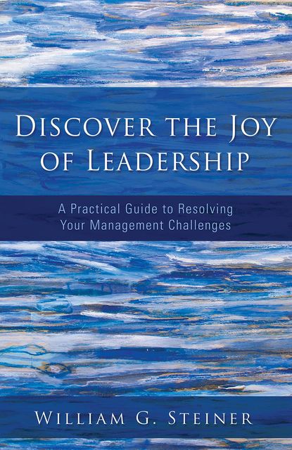 Discover the Joy of Leadership, William G. Steiner