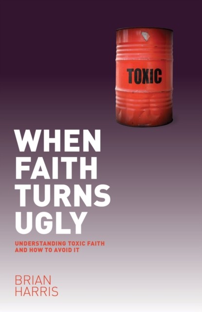 When Faith Turns Ugly: Understanding Toxic Faith and How to Avoid It, Brian Harris