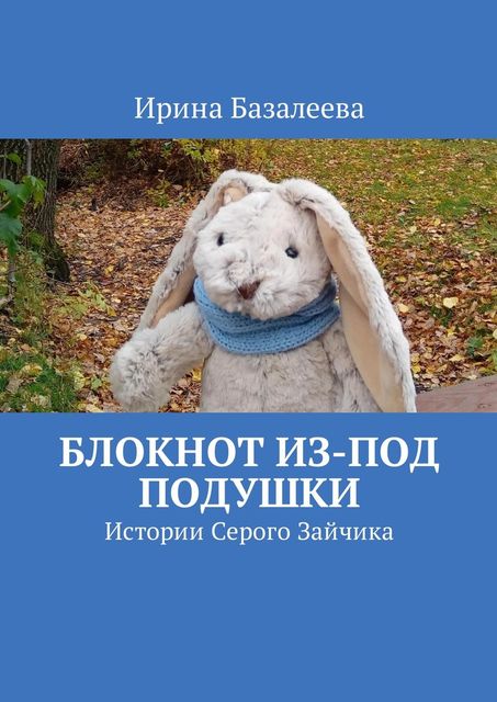 Блокнот из-под подушки. Истории Серого Зайчика, Ирина Базалеева