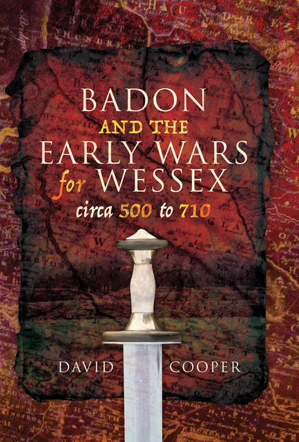 Badon and the Early Wars for Wessex, circa 500 to 710, David Cooper