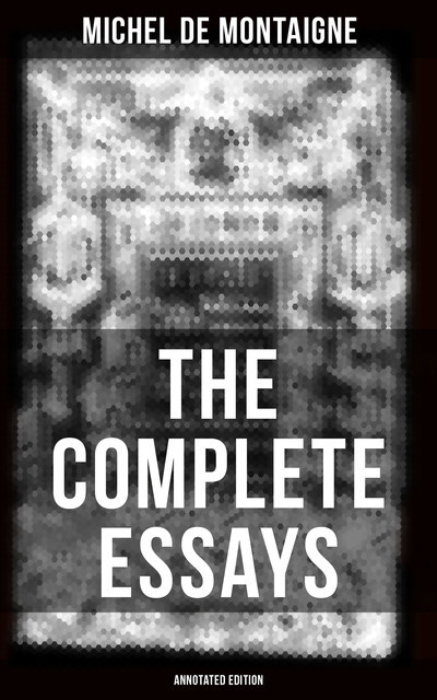 THE COMPLETE ESSAYS OF MONTAIGNE (Annotated Edition), Michel de Montaigne