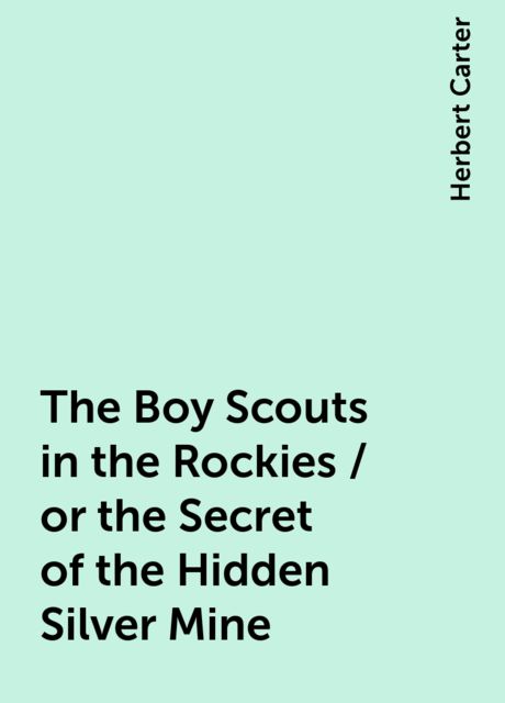 The Boy Scouts in the Rockies / or the Secret of the Hidden Silver Mine, Herbert Carter