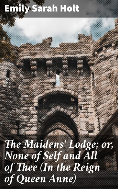 The Maidens' Lodge; or, None of Self and All of Thee (In the Reign of Queen Anne), Emily Sarah Holt