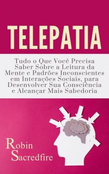 Telepatia: Tudo o que Você Precisa Saber Sobre a Leitura da Mente e Padrões Inconscientes em Interações Sociais, para Desenvolver Sua Consciência e Alcançar Mais Sabedoria, Robin Sacredfire
