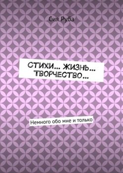 Стихи… Жизнь… Творчество…. Немного обо мне и только, Сия Руба