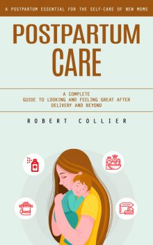 Postpartum Care: A Postpartum Essential for the Self-care of New Moms (A Complete Guide to Looking and Feeling Great After Delivery and Beyond), Robert Collier