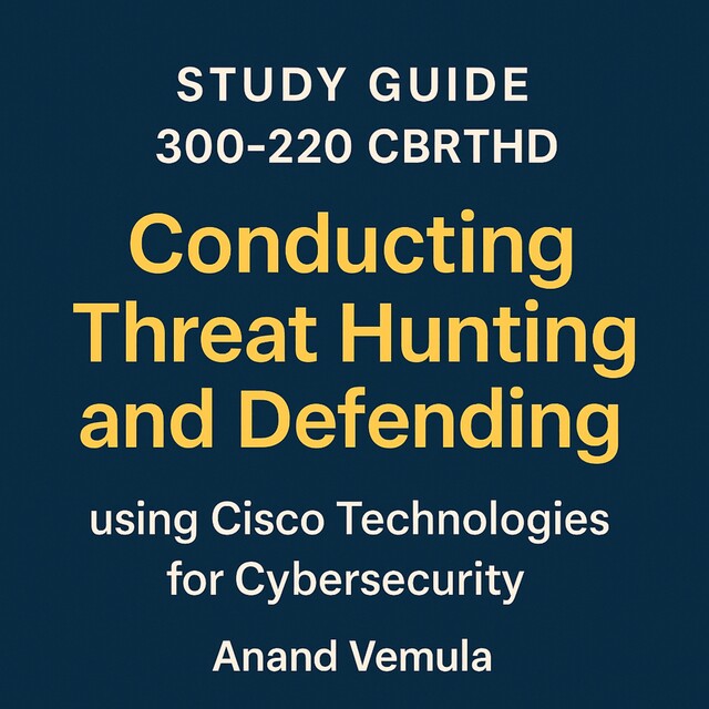 STUDY GUIDE 300–220 CBRTHD Conducting Threat Hunting and Defending using Cisco Technologies for Cybersecurity, Anand Vemula