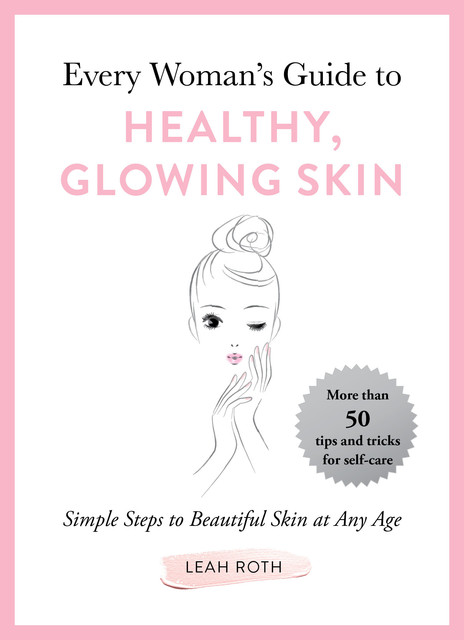 Every Woman's Guide to Healthy, Glowing Skin, Leah Roth
