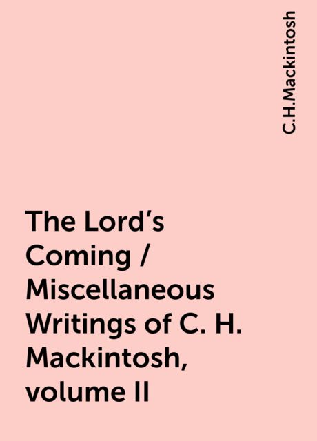 The Lord's Coming / Miscellaneous Writings of C. H. Mackintosh, volume II, C.H.Mackintosh