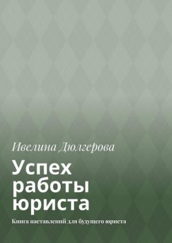 Успех работы юриста. Книга наставлений для будущего юриста, Ивелина Дюлгерова