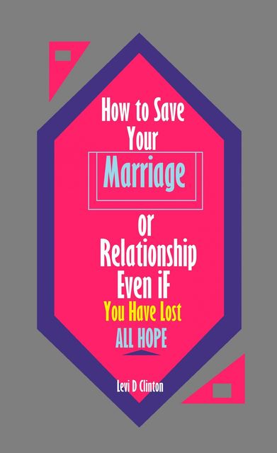 How to Save Your Marriage or Relationship Even If You Have Lost All Hope, Levi D Clinton