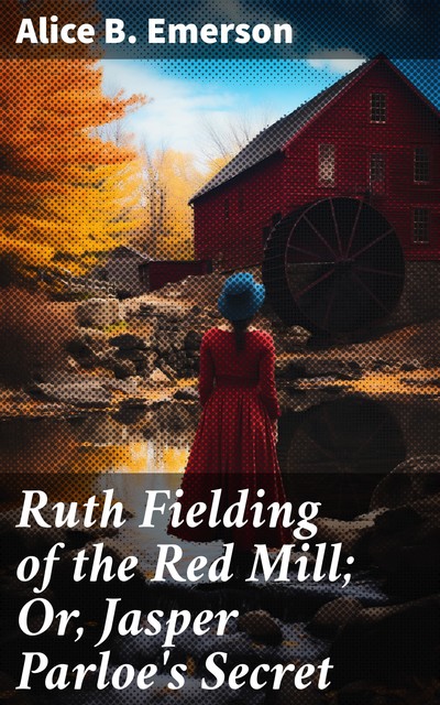 Ruth Fielding of the Red Mill; Or, Jasper Parloe's Secret, Alice B.Emerson