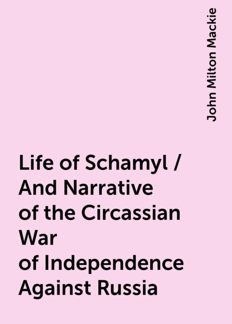 Life of Schamyl / And Narrative of the Circassian War of Independence Against Russia, John Milton Mackie