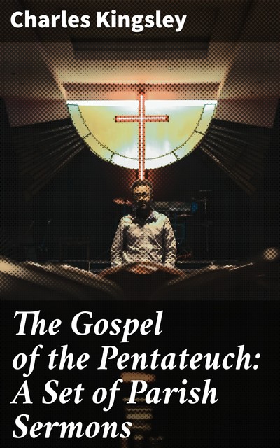 The Gospel of the Pentateuch: A Set of Parish Sermons, Charles Kingsley