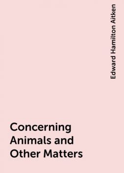 Concerning Animals and Other Matters, Edward Hamilton Aitken