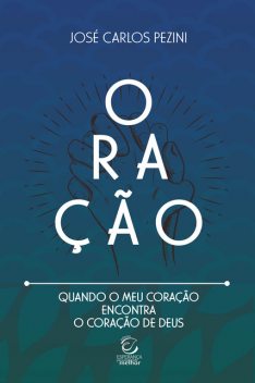 Oração: quando o meu coração encontra o coração de Deus – eBook, José Carlos Pezini