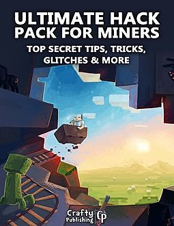 Ultimate Hack Pack for Miners – Top Secret Tips, Tricks, Glitches & More: (An Unofficial Minecraft Book), Crafty Publishing