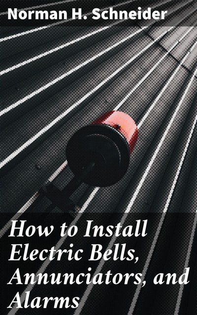 How to Install Electric Bells, Annunciators, and Alarms, Norman H. Schneider