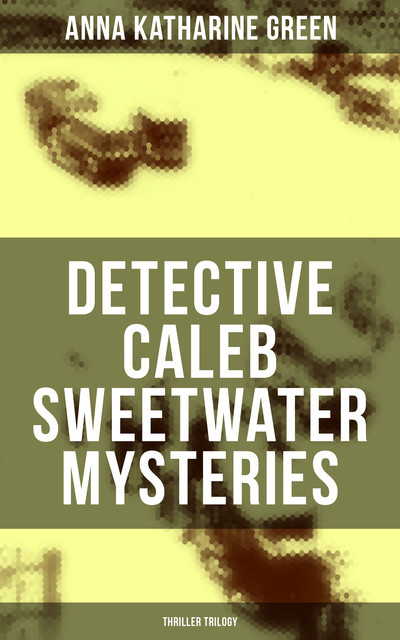 DETECTIVE CALEB SWEETWATER MYSTERIES (Thriller Trilogy), Anna Katharine Green