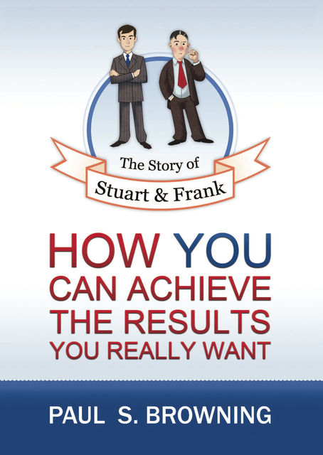 The Story of Stuart and Frank: How You Can Achieve the Results You Really Want, Paul Browning