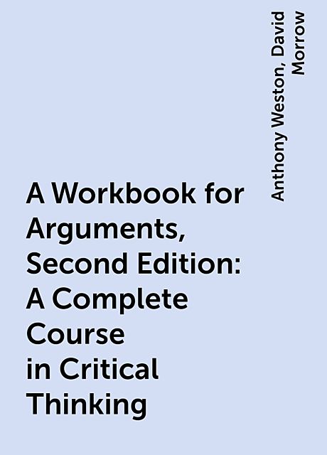 A Workbook for Arguments, Second Edition: A Complete Course in Critical Thinking, Anthony Weston, David Morrow