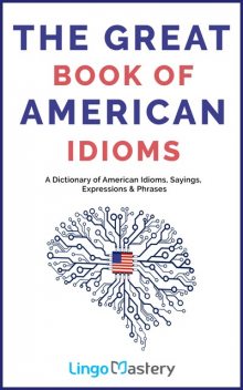 The Great Book of American Idioms: A Dictionary of American Idioms, Sayings, Expressions & Phrases, Lingo Mastery