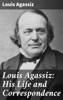 Louis Agassiz: His Life and Correspondence, Louis Agassiz