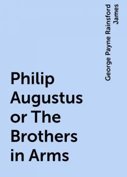 Philip Augustus or The Brothers in Arms, George Payne Rainsford James