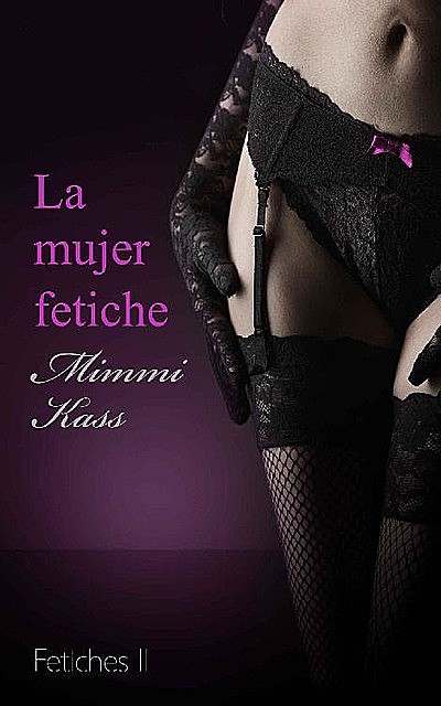 La mujer fetiche: Novela erótica pura (Serie Fetiches nº 2) (Spanish Edition), Mimmi Kass