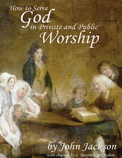 How to Serve God In Private and Public Worship, C.Matthew McMahon, John Jackson